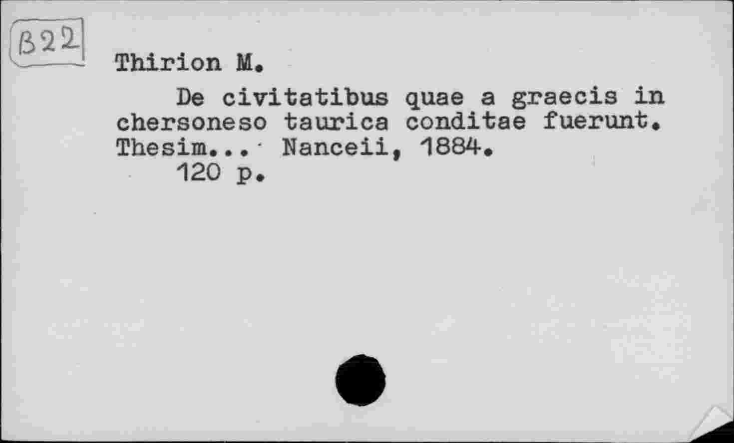 ﻿Thirion M.
De civitatibus quae a graecis in chersoneso taurica conditae fuerunt. Thesim...• Nanceii, 1884.
120 p.